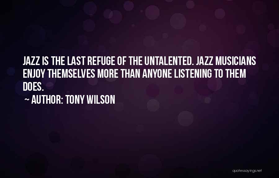 Tony Wilson Quotes: Jazz Is The Last Refuge Of The Untalented. Jazz Musicians Enjoy Themselves More Than Anyone Listening To Them Does.