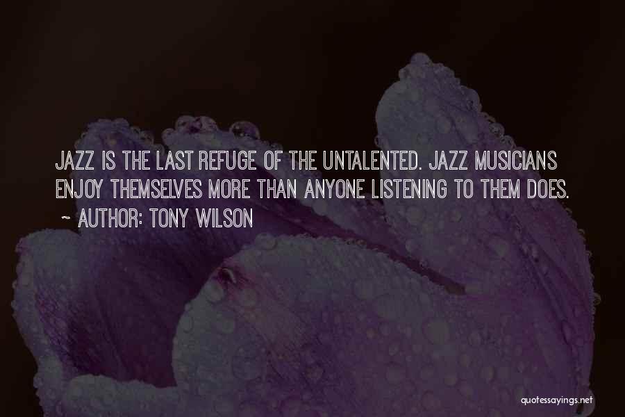 Tony Wilson Quotes: Jazz Is The Last Refuge Of The Untalented. Jazz Musicians Enjoy Themselves More Than Anyone Listening To Them Does.