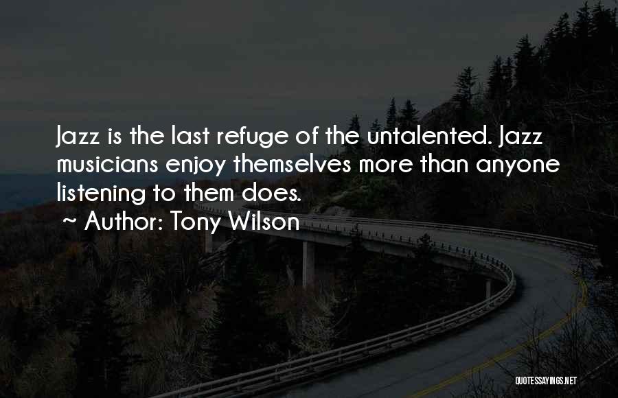 Tony Wilson Quotes: Jazz Is The Last Refuge Of The Untalented. Jazz Musicians Enjoy Themselves More Than Anyone Listening To Them Does.