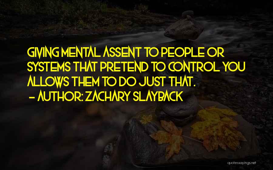 Zachary Slayback Quotes: Giving Mental Assent To People Or Systems That Pretend To Control You Allows Them To Do Just That.