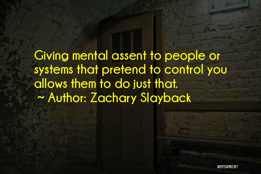 Zachary Slayback Quotes: Giving Mental Assent To People Or Systems That Pretend To Control You Allows Them To Do Just That.