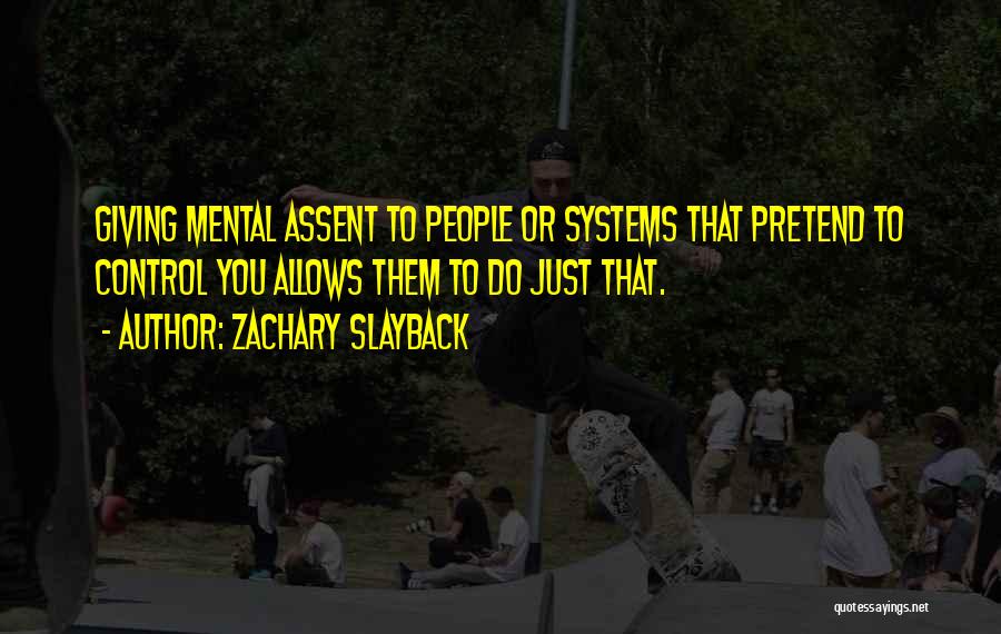 Zachary Slayback Quotes: Giving Mental Assent To People Or Systems That Pretend To Control You Allows Them To Do Just That.