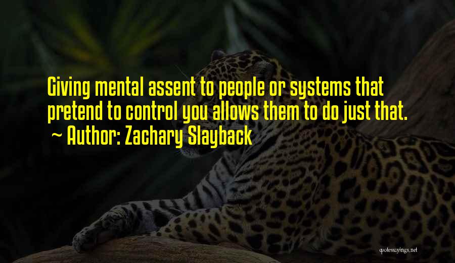Zachary Slayback Quotes: Giving Mental Assent To People Or Systems That Pretend To Control You Allows Them To Do Just That.