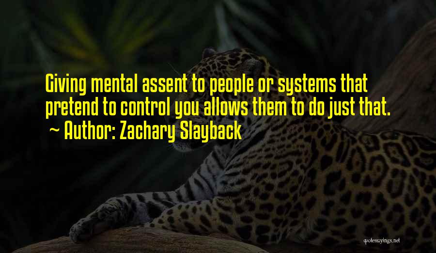 Zachary Slayback Quotes: Giving Mental Assent To People Or Systems That Pretend To Control You Allows Them To Do Just That.