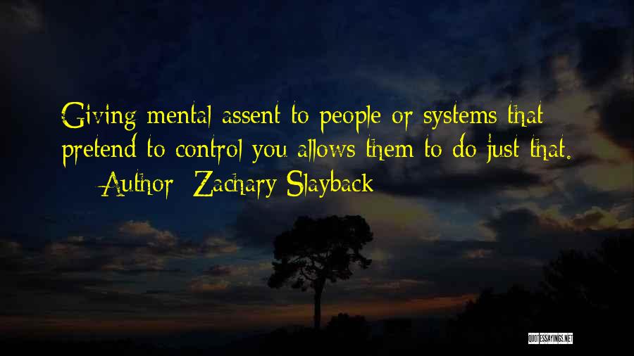 Zachary Slayback Quotes: Giving Mental Assent To People Or Systems That Pretend To Control You Allows Them To Do Just That.