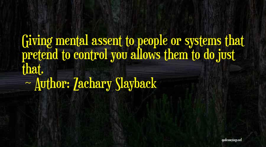 Zachary Slayback Quotes: Giving Mental Assent To People Or Systems That Pretend To Control You Allows Them To Do Just That.