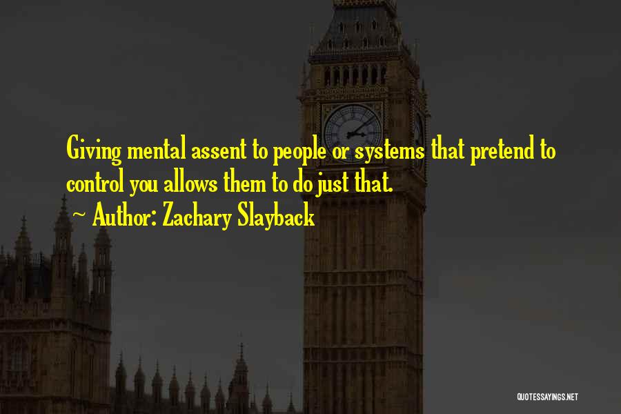 Zachary Slayback Quotes: Giving Mental Assent To People Or Systems That Pretend To Control You Allows Them To Do Just That.