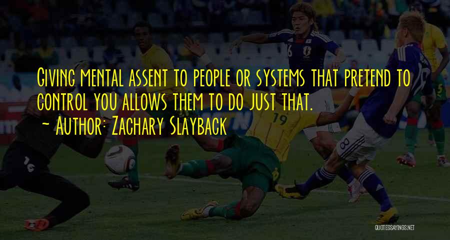 Zachary Slayback Quotes: Giving Mental Assent To People Or Systems That Pretend To Control You Allows Them To Do Just That.