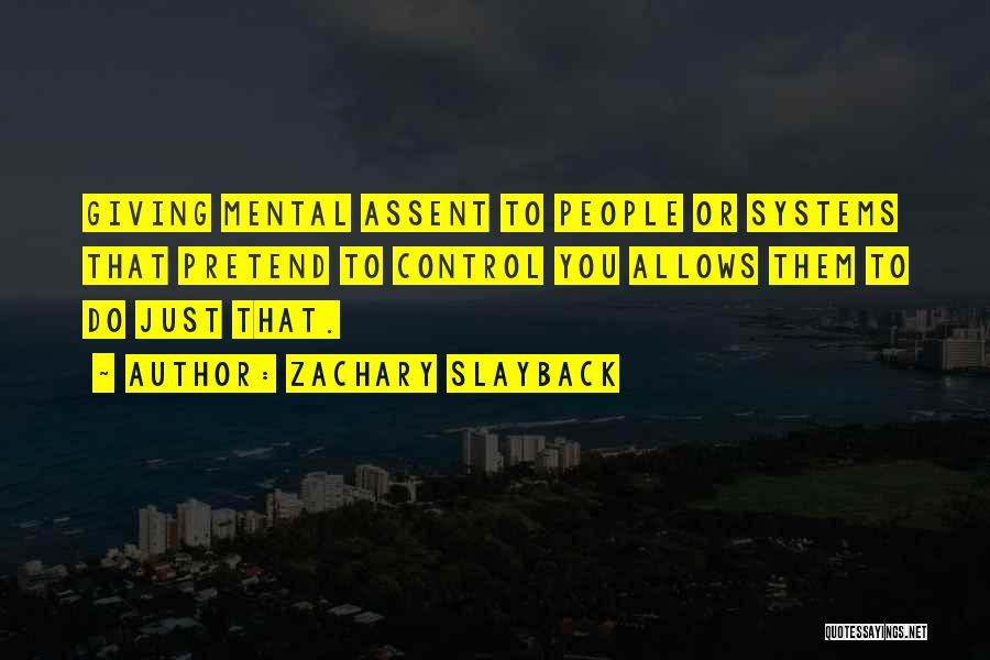 Zachary Slayback Quotes: Giving Mental Assent To People Or Systems That Pretend To Control You Allows Them To Do Just That.