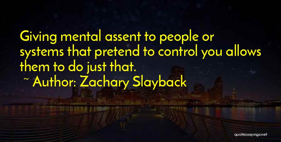 Zachary Slayback Quotes: Giving Mental Assent To People Or Systems That Pretend To Control You Allows Them To Do Just That.