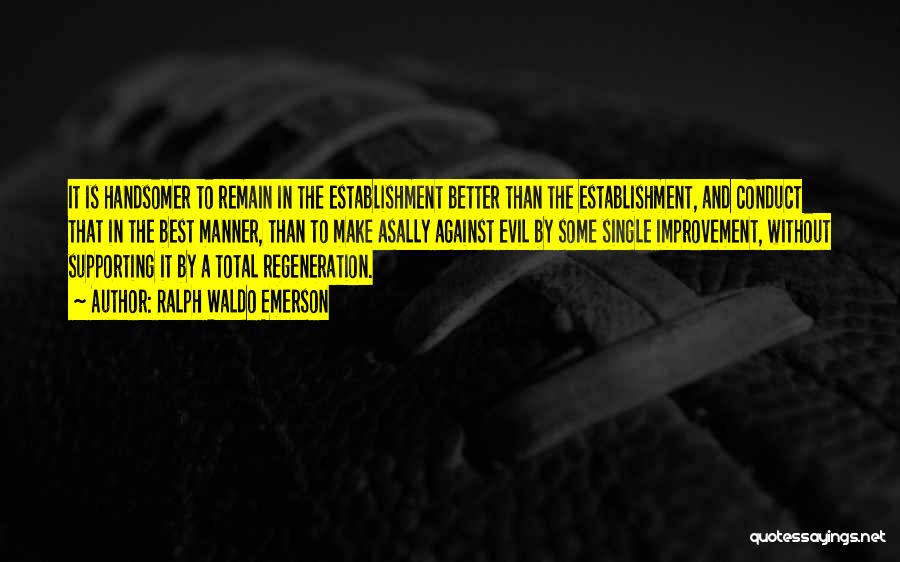 Ralph Waldo Emerson Quotes: It Is Handsomer To Remain In The Establishment Better Than The Establishment, And Conduct That In The Best Manner, Than
