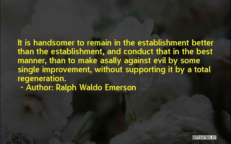 Ralph Waldo Emerson Quotes: It Is Handsomer To Remain In The Establishment Better Than The Establishment, And Conduct That In The Best Manner, Than