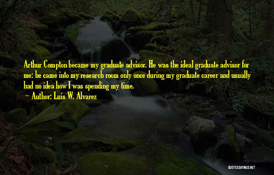 Luis W. Alvarez Quotes: Arthur Compton Became My Graduate Advisor. He Was The Ideal Graduate Advisor For Me: He Came Into My Research Room