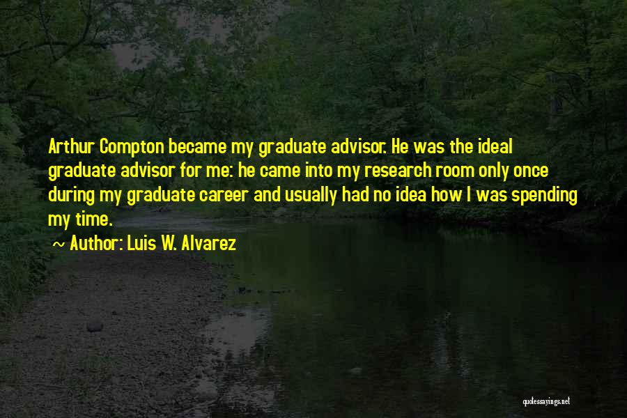 Luis W. Alvarez Quotes: Arthur Compton Became My Graduate Advisor. He Was The Ideal Graduate Advisor For Me: He Came Into My Research Room