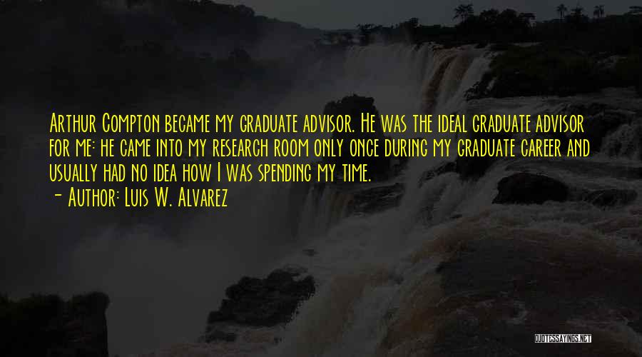 Luis W. Alvarez Quotes: Arthur Compton Became My Graduate Advisor. He Was The Ideal Graduate Advisor For Me: He Came Into My Research Room