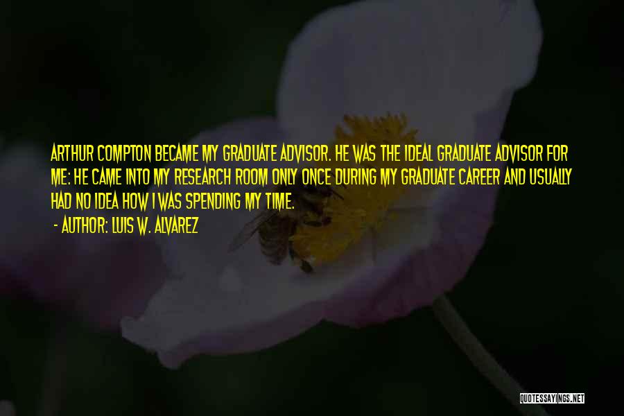 Luis W. Alvarez Quotes: Arthur Compton Became My Graduate Advisor. He Was The Ideal Graduate Advisor For Me: He Came Into My Research Room