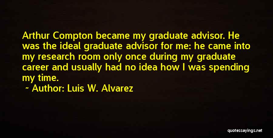 Luis W. Alvarez Quotes: Arthur Compton Became My Graduate Advisor. He Was The Ideal Graduate Advisor For Me: He Came Into My Research Room