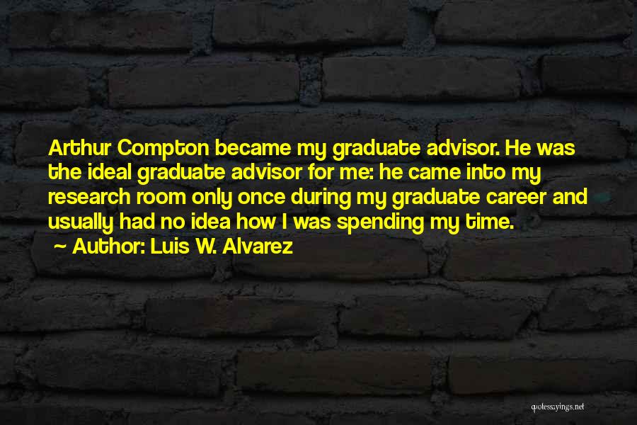 Luis W. Alvarez Quotes: Arthur Compton Became My Graduate Advisor. He Was The Ideal Graduate Advisor For Me: He Came Into My Research Room