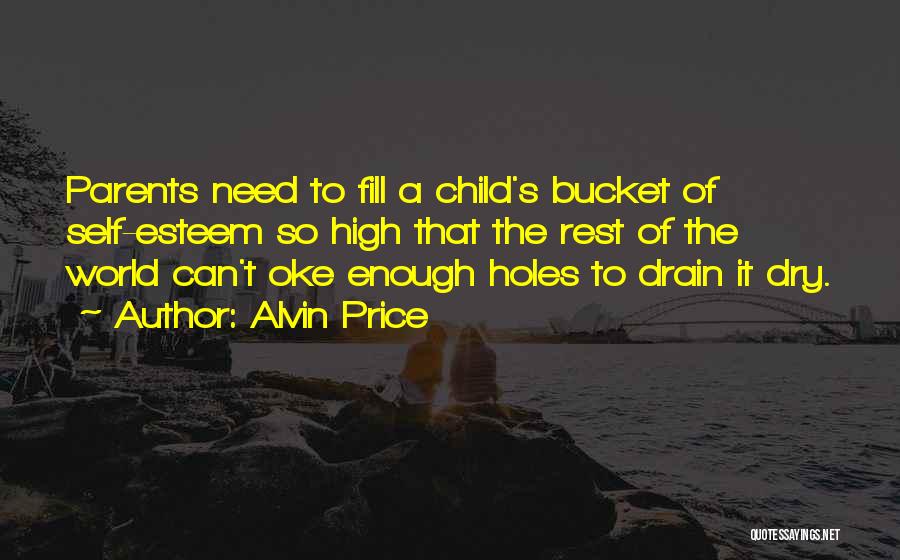 Alvin Price Quotes: Parents Need To Fill A Child's Bucket Of Self-esteem So High That The Rest Of The World Can't Oke Enough