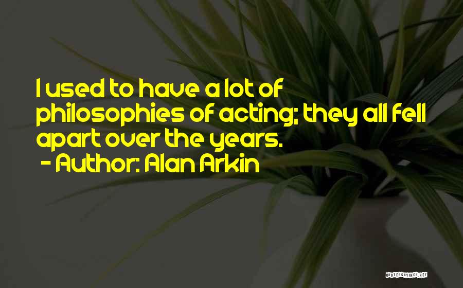 Alan Arkin Quotes: I Used To Have A Lot Of Philosophies Of Acting; They All Fell Apart Over The Years.