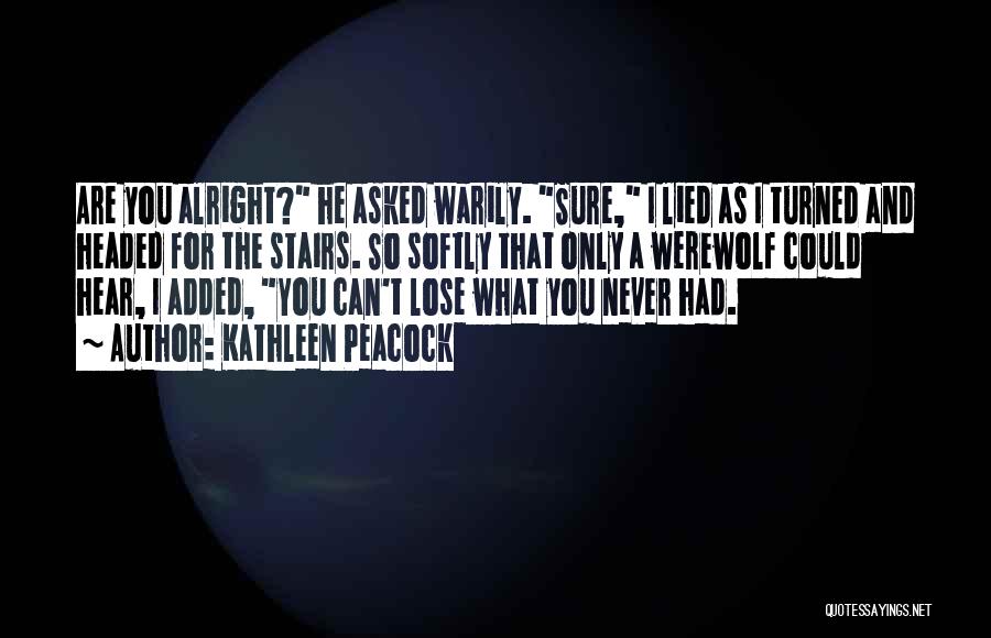 Kathleen Peacock Quotes: Are You Alright? He Asked Warily. Sure, I Lied As I Turned And Headed For The Stairs. So Softly That