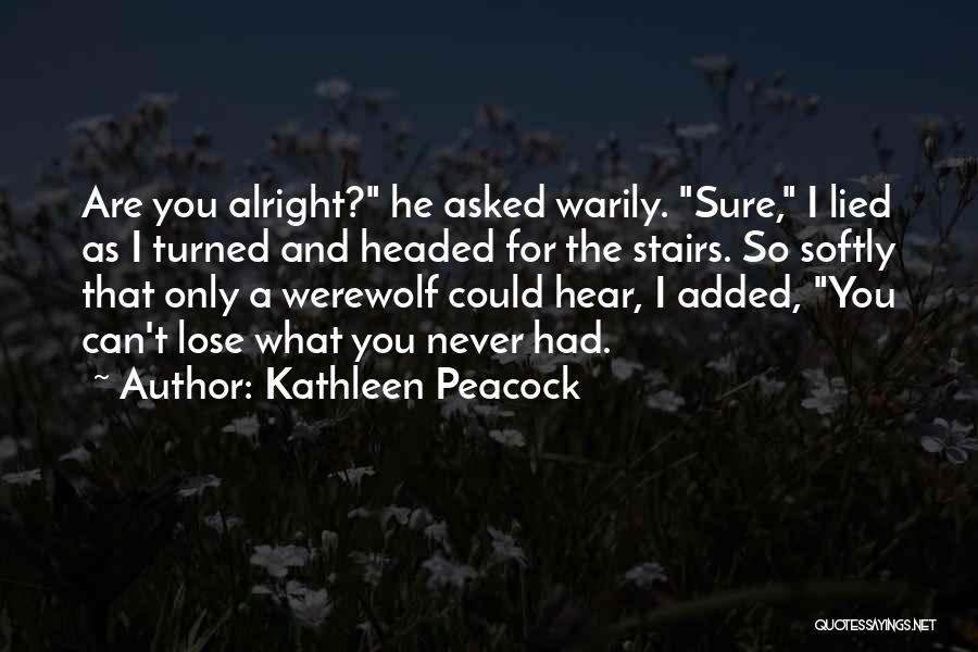 Kathleen Peacock Quotes: Are You Alright? He Asked Warily. Sure, I Lied As I Turned And Headed For The Stairs. So Softly That