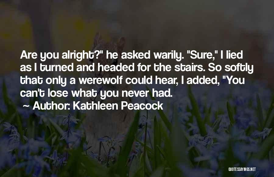 Kathleen Peacock Quotes: Are You Alright? He Asked Warily. Sure, I Lied As I Turned And Headed For The Stairs. So Softly That