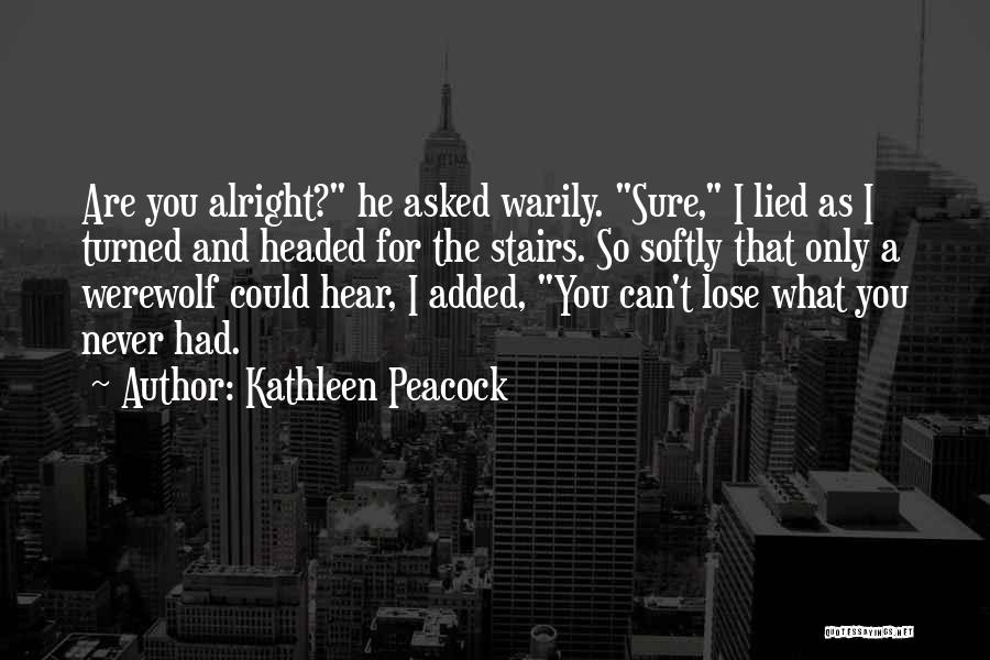 Kathleen Peacock Quotes: Are You Alright? He Asked Warily. Sure, I Lied As I Turned And Headed For The Stairs. So Softly That