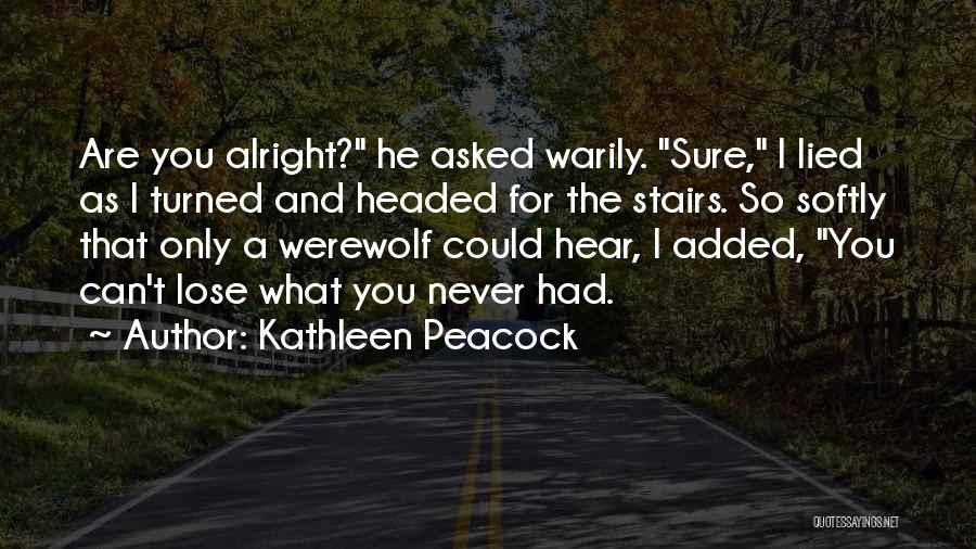 Kathleen Peacock Quotes: Are You Alright? He Asked Warily. Sure, I Lied As I Turned And Headed For The Stairs. So Softly That