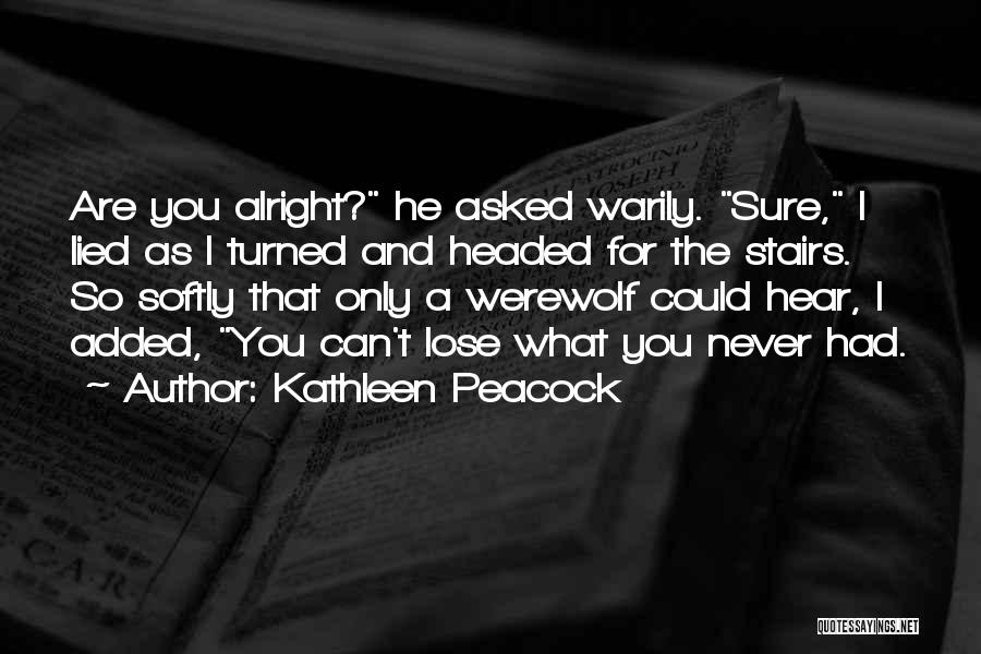 Kathleen Peacock Quotes: Are You Alright? He Asked Warily. Sure, I Lied As I Turned And Headed For The Stairs. So Softly That