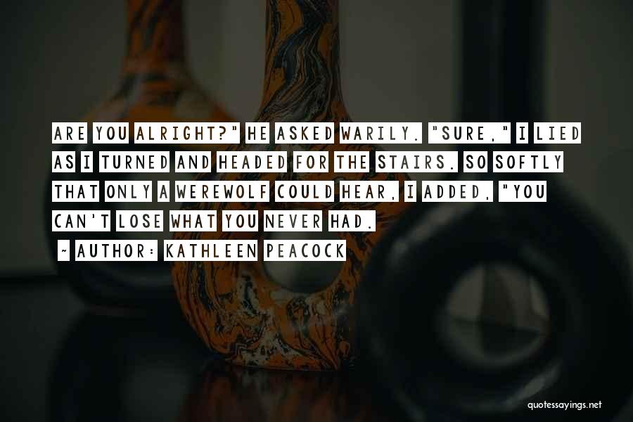 Kathleen Peacock Quotes: Are You Alright? He Asked Warily. Sure, I Lied As I Turned And Headed For The Stairs. So Softly That