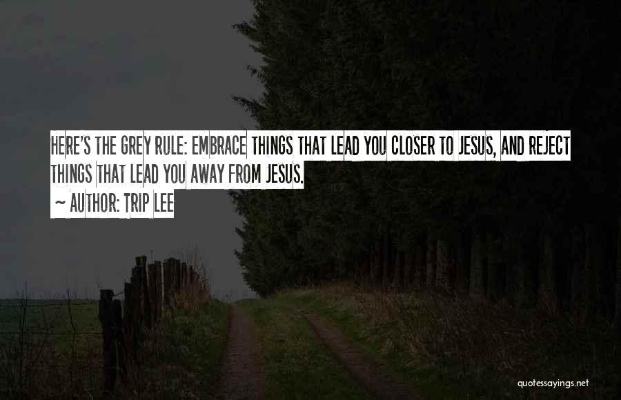 Trip Lee Quotes: Here's The Grey Rule: Embrace Things That Lead You Closer To Jesus, And Reject Things That Lead You Away From