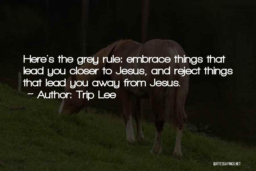 Trip Lee Quotes: Here's The Grey Rule: Embrace Things That Lead You Closer To Jesus, And Reject Things That Lead You Away From