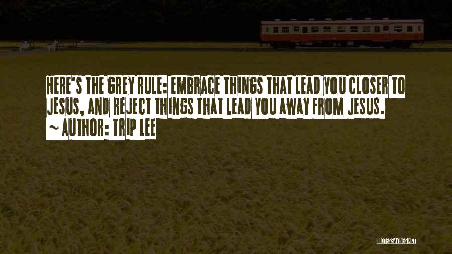 Trip Lee Quotes: Here's The Grey Rule: Embrace Things That Lead You Closer To Jesus, And Reject Things That Lead You Away From