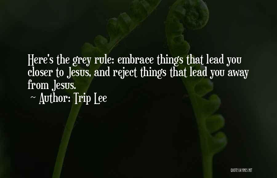 Trip Lee Quotes: Here's The Grey Rule: Embrace Things That Lead You Closer To Jesus, And Reject Things That Lead You Away From