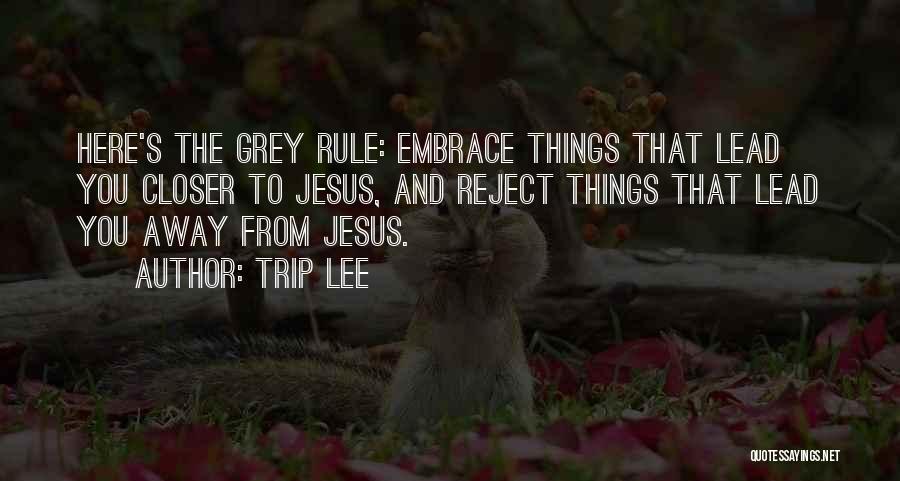 Trip Lee Quotes: Here's The Grey Rule: Embrace Things That Lead You Closer To Jesus, And Reject Things That Lead You Away From