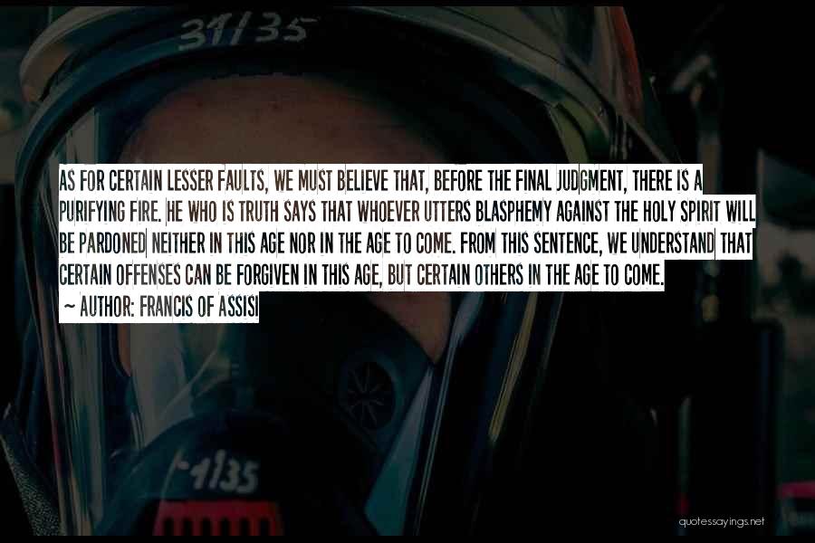 Francis Of Assisi Quotes: As For Certain Lesser Faults, We Must Believe That, Before The Final Judgment, There Is A Purifying Fire. He Who