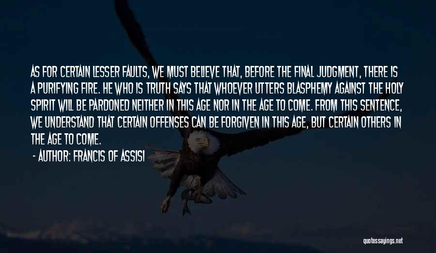 Francis Of Assisi Quotes: As For Certain Lesser Faults, We Must Believe That, Before The Final Judgment, There Is A Purifying Fire. He Who