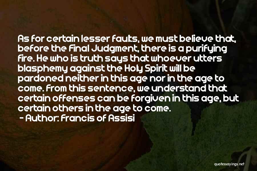 Francis Of Assisi Quotes: As For Certain Lesser Faults, We Must Believe That, Before The Final Judgment, There Is A Purifying Fire. He Who