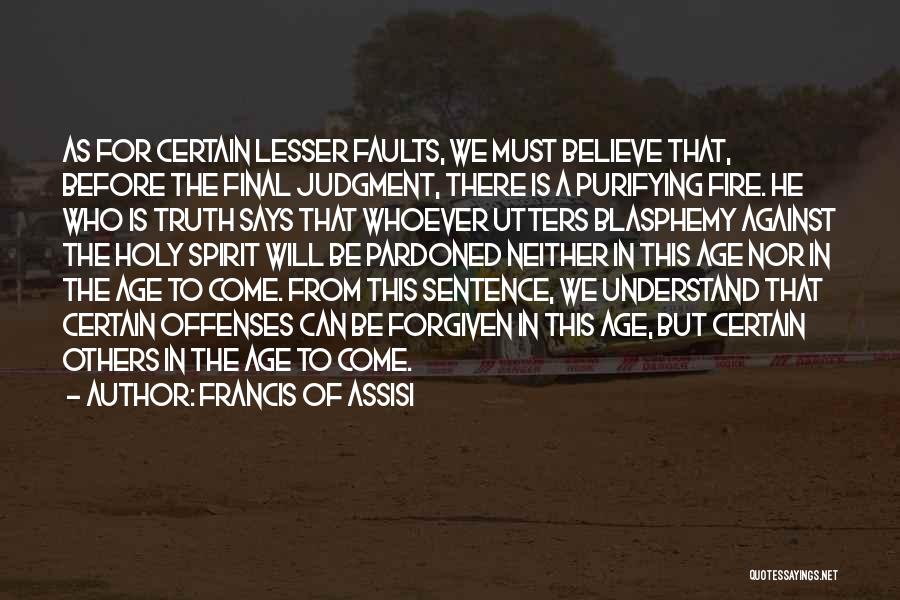 Francis Of Assisi Quotes: As For Certain Lesser Faults, We Must Believe That, Before The Final Judgment, There Is A Purifying Fire. He Who