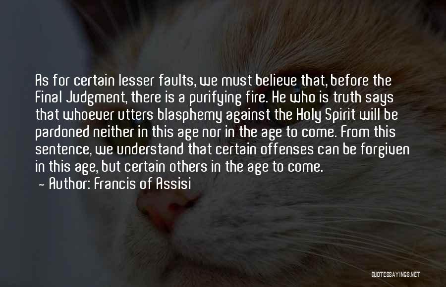 Francis Of Assisi Quotes: As For Certain Lesser Faults, We Must Believe That, Before The Final Judgment, There Is A Purifying Fire. He Who