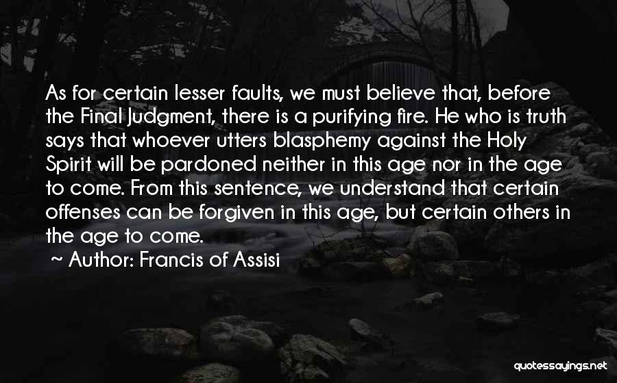 Francis Of Assisi Quotes: As For Certain Lesser Faults, We Must Believe That, Before The Final Judgment, There Is A Purifying Fire. He Who