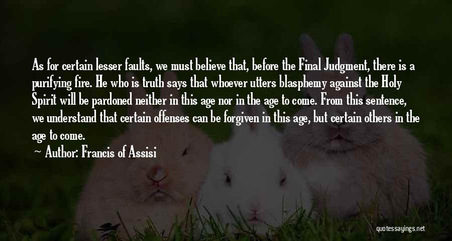 Francis Of Assisi Quotes: As For Certain Lesser Faults, We Must Believe That, Before The Final Judgment, There Is A Purifying Fire. He Who