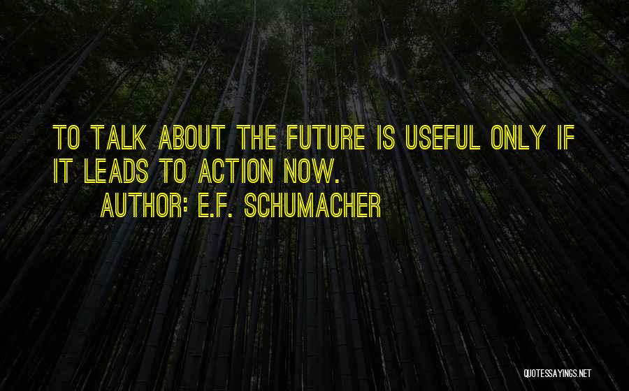 E.F. Schumacher Quotes: To Talk About The Future Is Useful Only If It Leads To Action Now.