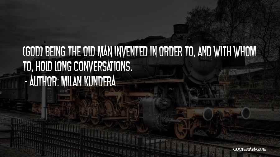 Milan Kundera Quotes: (god) Being The Old Man Invented In Order To, And With Whom To, Hold Long Conversations.