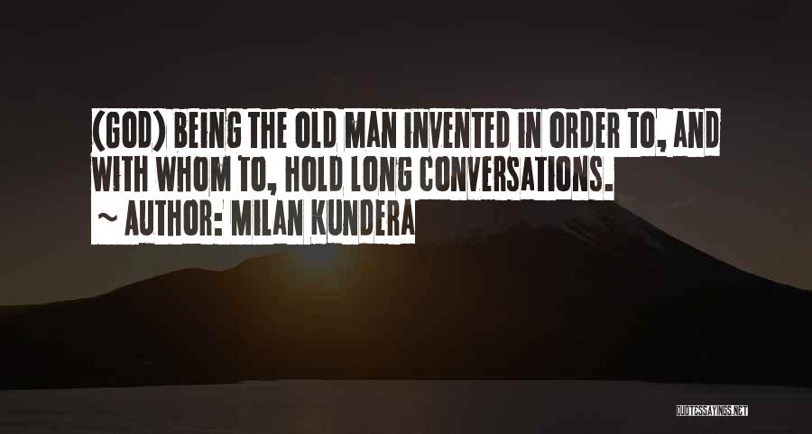 Milan Kundera Quotes: (god) Being The Old Man Invented In Order To, And With Whom To, Hold Long Conversations.