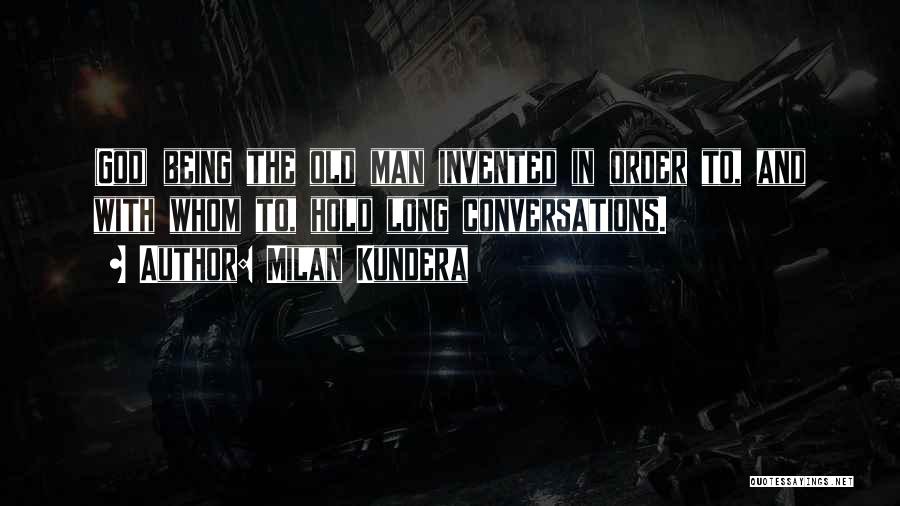 Milan Kundera Quotes: (god) Being The Old Man Invented In Order To, And With Whom To, Hold Long Conversations.