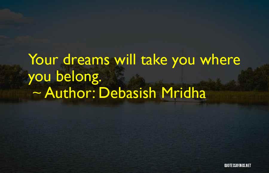 Debasish Mridha Quotes: Your Dreams Will Take You Where You Belong.