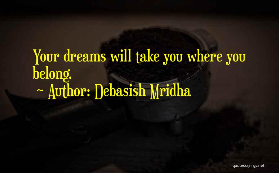 Debasish Mridha Quotes: Your Dreams Will Take You Where You Belong.