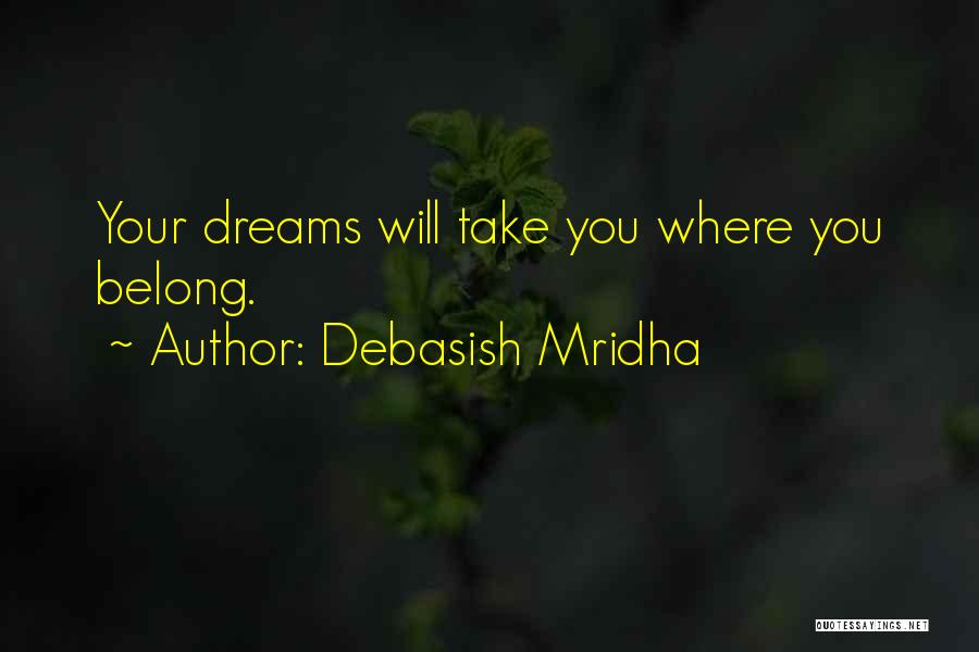 Debasish Mridha Quotes: Your Dreams Will Take You Where You Belong.